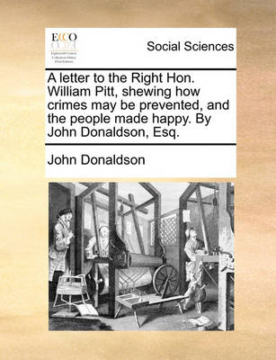 Book cover for A Letter to the Right Hon. William Pitt, Shewing How Crimes May Be Prevented, and the People Made Happy. by John Donaldson, Esq.