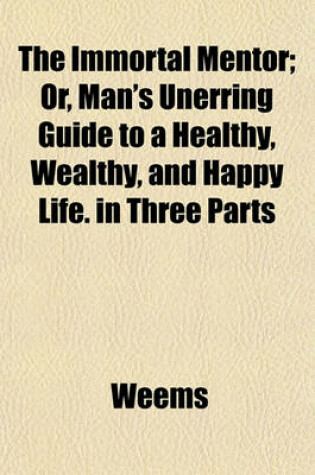 Cover of The Immortal Mentor; Or, Man's Unerring Guide to a Healthy, Wealthy, and Happy Life. in Three Parts