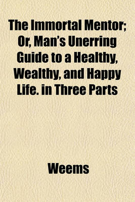 Book cover for The Immortal Mentor; Or, Man's Unerring Guide to a Healthy, Wealthy, and Happy Life. in Three Parts