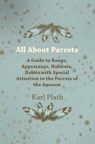 Cover of All About Parrots - A Guide to Range, Appearance, Habitats, Habits with Special Attention to the Parrots of the Amazon