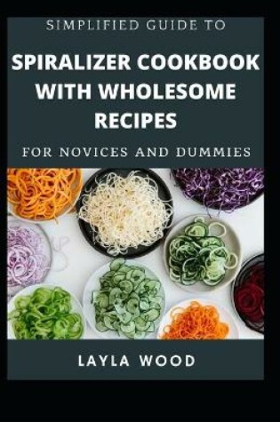 Cover of Simplified Guide To Spiralizer Cookbook With Wholesome Recipes For Novices And Dummies