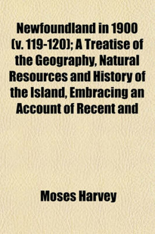 Cover of Newfoundland in 1900 Volume 119-120; A Treatise of the Geography, Natural Resources and History of the Island, Embracing an Account of Recent and Present Large Material Movements