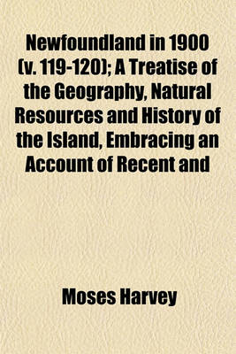 Book cover for Newfoundland in 1900 Volume 119-120; A Treatise of the Geography, Natural Resources and History of the Island, Embracing an Account of Recent and Present Large Material Movements