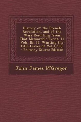 Cover of History of the French Revolution, and of the Wars Resulting from That Memorable Event. 11 Vols. [In 12. Wanting the Title-Leaves of Vol.4,5,8]. - Prim