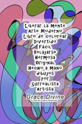 Cover of Liberar la mente Arte Moderno Libro de colorear 20 desenhos Divertido Fácil Relajarse Hermosa Original Hecho a mano dibujos por Surrealista Artista Grace Divine