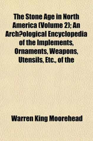 Cover of The Stone Age in North America (Volume 2); An Archaeological Encyclopedia of the Implements, Ornaments, Weapons, Utensils, Etc., of the