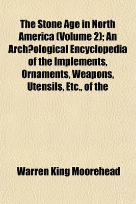 Book cover for The Stone Age in North America (Volume 2); An Archaeological Encyclopedia of the Implements, Ornaments, Weapons, Utensils, Etc., of the