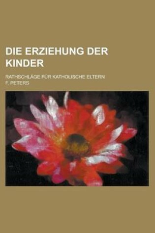 Cover of Die Erziehung Der Kinder; Rathschlage Fur Katholische Eltern