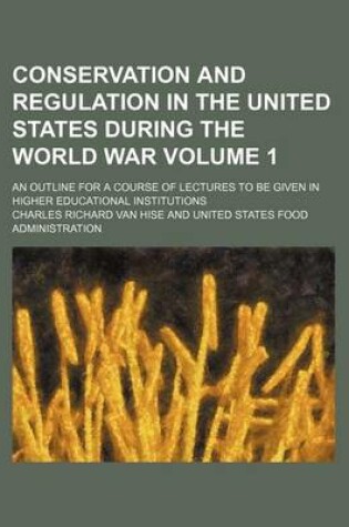 Cover of Conservation and Regulation in the United States During the World War Volume 1; An Outline for a Course of Lectures to Be Given in Higher Educational Institutions