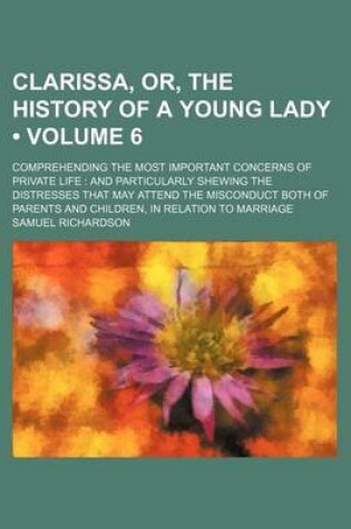 Cover of Clarissa, Or, the History of a Young Lady (Volume 6); Comprehending the Most Important Concerns of Private Life and Particularly Shewing the Distresses That May Attend the Misconduct Both of Parents and Children, in Relation to Marriage