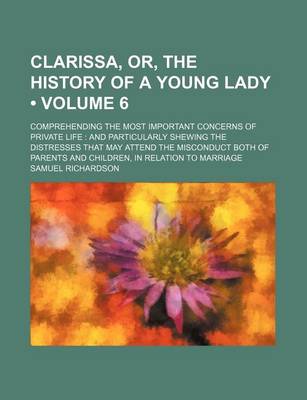 Book cover for Clarissa, Or, the History of a Young Lady (Volume 6); Comprehending the Most Important Concerns of Private Life and Particularly Shewing the Distresses That May Attend the Misconduct Both of Parents and Children, in Relation to Marriage