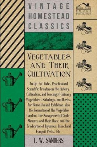 Cover of Vegetables and Their Cultivation - An Up-to-Date, Practical and Scientific Treatise on the History, Cultivation, and Forcing of Culinary Vegetables, Saladings, and Herbs, for Home Use and Exhibition; Also the Formation of the Vegetable Garden