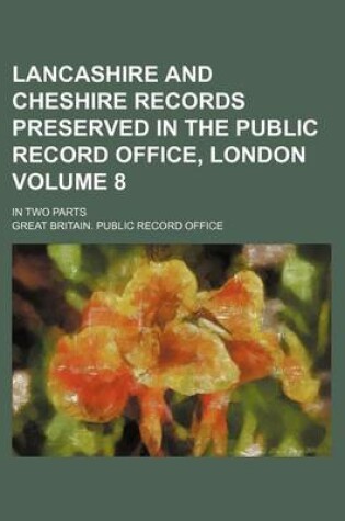 Cover of Lancashire and Cheshire Records Preserved in the Public Record Office, London Volume 8; In Two Parts