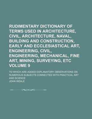 Book cover for Rudimentary Dictionary of Terms Used in Architecture, Civil, Architecture, Naval, Building and Construction, Early and Ecclesiastical Art, Engineering, Civil, Engineering, Mechanical, Fine Art, Mining, Surveying, Etc Volume 9; To Which Are Added Explanato