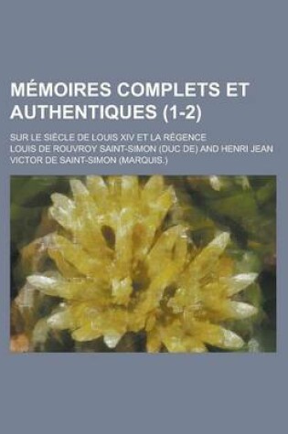 Cover of Memoires Complets Et Authentiques; Sur Le Siecle de Louis XIV Et La Regence (1-2)