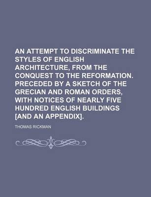 Book cover for An Attempt to Discriminate the Styles of English Architecture, from the Conquest to the Reformation. Preceded by a Sketch of the Grecian and Roman Orders, with Notices of Nearly Five Hundred English Buildings [And an Appendix].