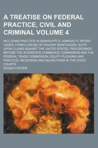 Cover of A Treatise on Federal Practice, Civil and Criminal; Including Practice in Bankruptcy, Admiralty, Patent Cases, Foreclosure of Railway Mortgages, Suits Upon Claims Against the United States, Proceedings Before the Interstate Volume 4