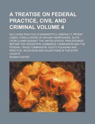 Book cover for A Treatise on Federal Practice, Civil and Criminal; Including Practice in Bankruptcy, Admiralty, Patent Cases, Foreclosure of Railway Mortgages, Suits Upon Claims Against the United States, Proceedings Before the Interstate Volume 4