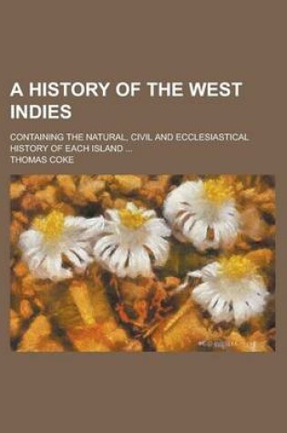 Cover of A History of the West Indies; Containing the Natural, Civil and Ecclesiastical History of Each Island ...