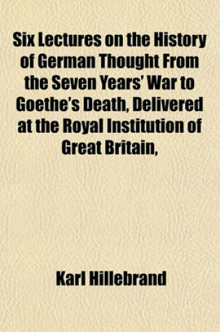 Cover of Six Lectures on the History of German Thought from the Seven Years' War to Goethe's Death, Delivered at the Royal Institution of Great Britain,