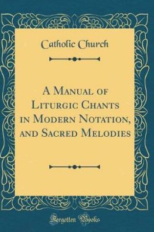 Cover of A Manual of Liturgic Chants in Modern Notation, and Sacred Melodies (Classic Reprint)