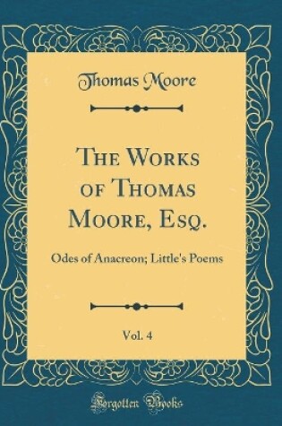 Cover of The Works of Thomas Moore, Esq., Vol. 4: Odes of Anacreon; Little's Poems (Classic Reprint)