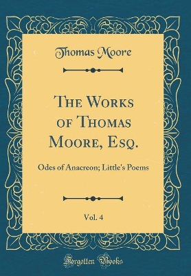 Book cover for The Works of Thomas Moore, Esq., Vol. 4: Odes of Anacreon; Little's Poems (Classic Reprint)