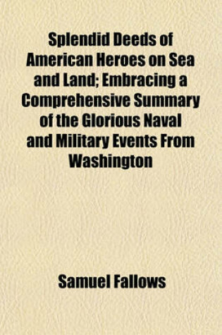 Cover of Splendid Deeds of American Heroes on Sea and Land; Embracing a Comprehensive Summary of the Glorious Naval and Military Events from Washington