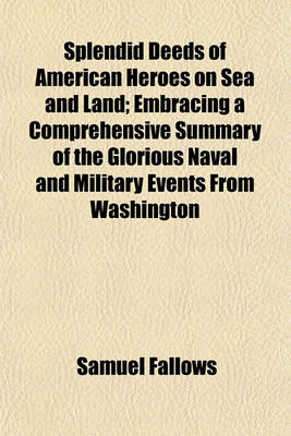 Book cover for Splendid Deeds of American Heroes on Sea and Land; Embracing a Comprehensive Summary of the Glorious Naval and Military Events from Washington