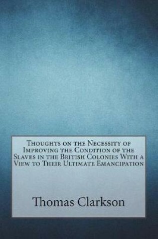 Cover of Thoughts on the Necessity of Improving the Condition of the Slaves in the British Colonies With a View to Their Ultimate Emancipation