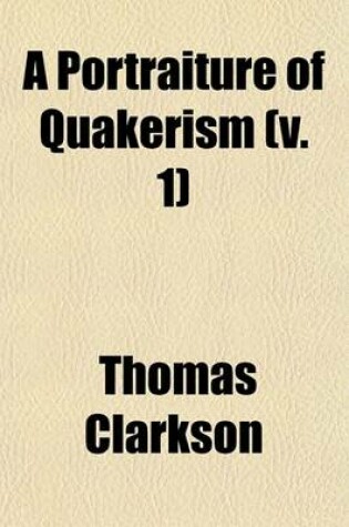 Cover of A Portraiture of Quakerism; Taken from a View of the Education and Discipline, Social Manners, Civil and Political Economy, Religious Principles, and Character of the Society of Friends Volume 1