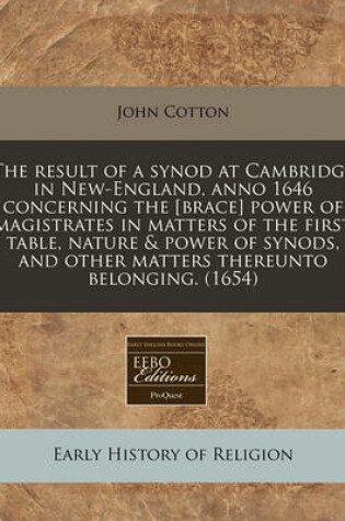 Cover of The Result of a Synod at Cambridge in New-England, Anno 1646 Concerning the [Brace] Power of Magistrates in Matters of the First Table, Nature & Power of Synods, and Other Matters Thereunto Belonging. (1654)