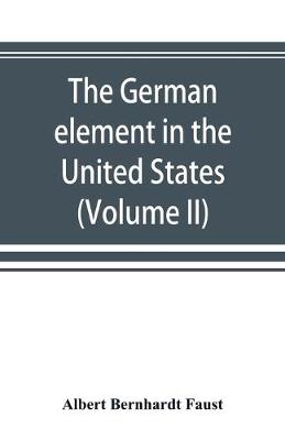 Book cover for The German element in the United States with special reference to its political, moral, social, and educational influence (Volume II)