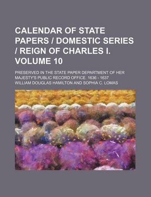 Book cover for Calendar of State Papers - Domestic Series - Reign of Charles I. Volume 10; Preserved in the State Paper Department of Her Majesty's Public Record Office. 1636 - 1637