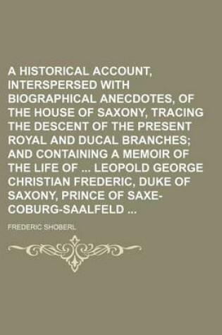 Cover of A Historical Account, Interspersed with Biographical Anecdotes, of the House of Saxony, Tracing the Descent of the Present Royal and Ducal Branches; And Containing a Memoir of the Life of Leopold George Christian Frederic, Duke of Saxony, Prince of Saxe-Cobu