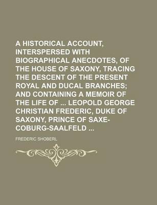 Book cover for A Historical Account, Interspersed with Biographical Anecdotes, of the House of Saxony, Tracing the Descent of the Present Royal and Ducal Branches; And Containing a Memoir of the Life of Leopold George Christian Frederic, Duke of Saxony, Prince of Saxe-Cobu