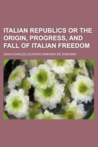 Cover of Italian Republics or the Origin, Progress, and Fall of Italian Freedom