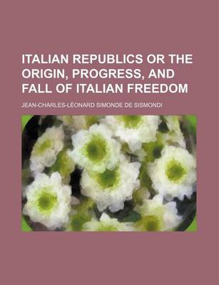 Book cover for Italian Republics or the Origin, Progress, and Fall of Italian Freedom