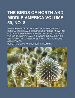 Book cover for The Birds of North and Middle America; A Descriptive Catalogue of the Higher Groups, Genera, Species, and Subspecies of Birds Known to Occur in North America, from the Arctic Lands to the Isthmus of Panama, the West Volume 50, No. 8