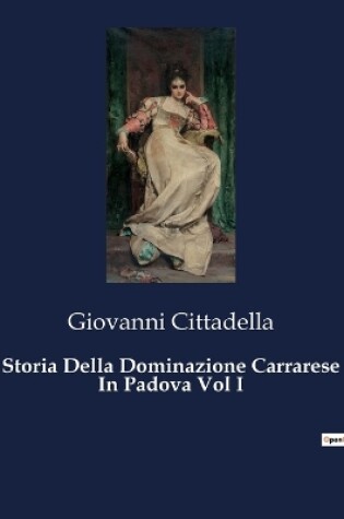 Cover of Storia Della Dominazione Carrarese In Padova Vol I