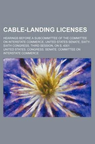 Cover of Cable-Landing Licenses; Hearings Before a Subcommittee of the Committee on Interstate Commerce, United States Senate, Sixty-Sixth Congress, Third Session, on S. 4301