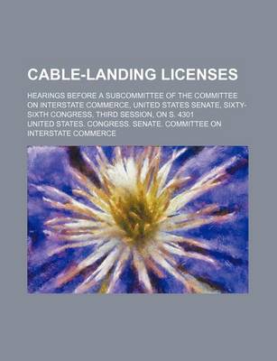 Book cover for Cable-Landing Licenses; Hearings Before a Subcommittee of the Committee on Interstate Commerce, United States Senate, Sixty-Sixth Congress, Third Session, on S. 4301