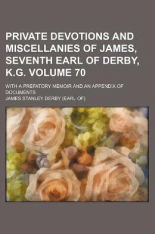 Cover of Private Devotions and Miscellanies of James, Seventh Earl of Derby, K.G; With a Prefatory Memoir and an Appendix of Documents Volume 70