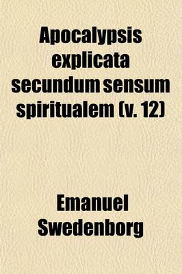 Book cover for Apocalypsis Explicata Secundum Sensum Spiritualem (12); Ubi Revelantur Arcana Quae Ibi Praedicta Et Hactenus Recondita Fuerunt