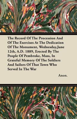 Book cover for The Record Of The Procession And Of The Exercises At The Dedication Of The Monument, Wednesday,June 12th, A.D. 1889, Erected By The People Of Pembroke, Mass, In Grateful Memory Of The Soldiers And Sailors Of That Town Who Served In The War