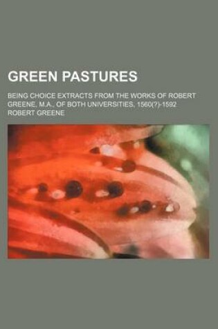 Cover of Green Pastures; Being Choice Extracts from the Works of Robert Greene, M.A., of Both Universities, 1560(?)-1592