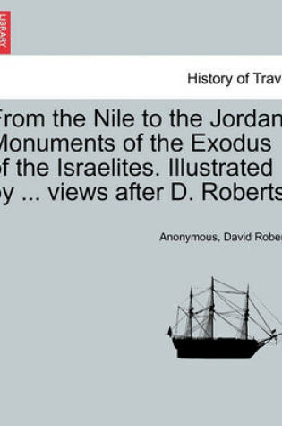 Cover of From the Nile to the Jordan. Monuments of the Exodus of the Israelites. Illustrated by ... Views After D. Roberts.