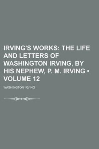 Cover of Irving's Works (Volume 12); The Life and Letters of Washington Irving, by His Nephew, P. M. Irving