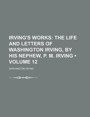 Book cover for Irving's Works (Volume 12); The Life and Letters of Washington Irving, by His Nephew, P. M. Irving