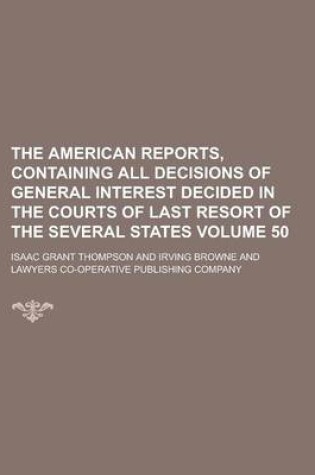 Cover of The American Reports, Containing All Decisions of General Interest Decided in the Courts of Last Resort of the Several States Volume 50